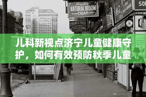 儿科新视点济宁儿童健康守护，如何有效预防秋季儿童呼吸道感染？