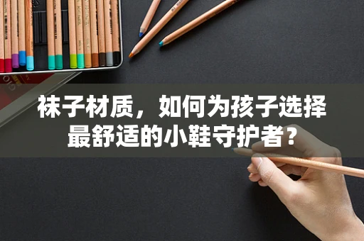 袜子材质，如何为孩子选择最舒适的小鞋守护者？