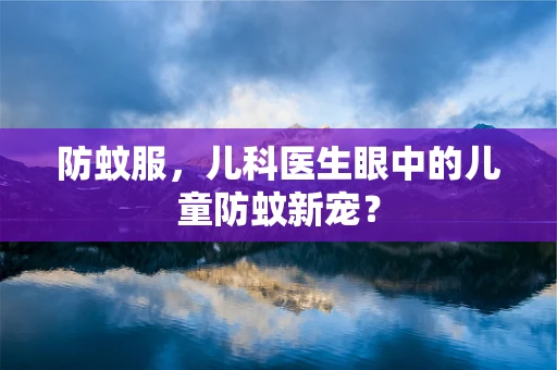 防蚊服，儿科医生眼中的儿童防蚊新宠？