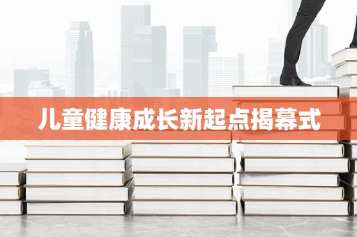 儿童健康成长新起点揭幕式