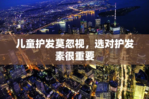 儿童护发莫忽视，选对护发素很重要