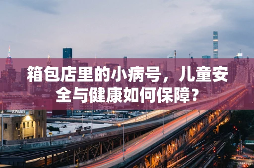 箱包店里的小病号，儿童安全与健康如何保障？
