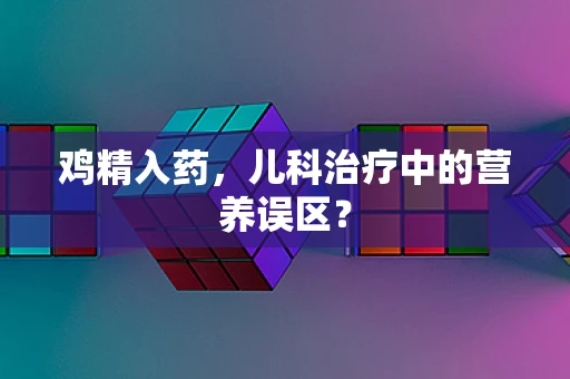 鸡精入药，儿科治疗中的营养误区？