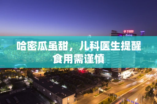 哈密瓜虽甜，儿科医生提醒食用需谨慎