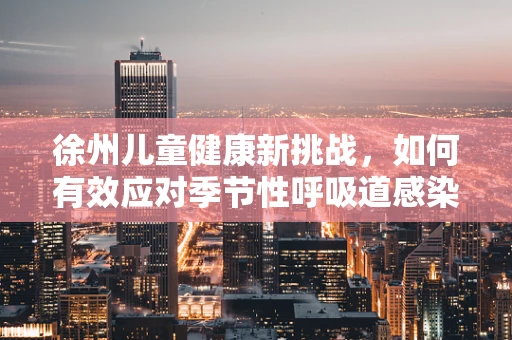 徐州儿童健康新挑战，如何有效应对季节性呼吸道感染？