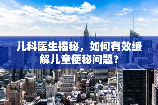 儿科医生揭秘，如何有效缓解儿童便秘问题？
