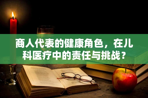 商人代表的健康角色，在儿科医疗中的责任与挑战？