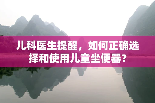 儿科医生提醒，如何正确选择和使用儿童坐便器？
