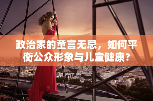 政治家的童言无忌，如何平衡公众形象与儿童健康？