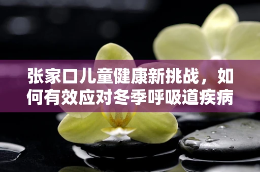 张家口儿童健康新挑战，如何有效应对冬季呼吸道疾病高发？