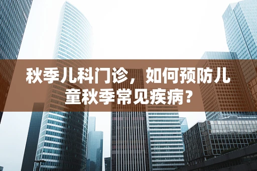 秋季儿科门诊，如何预防儿童秋季常见疾病？