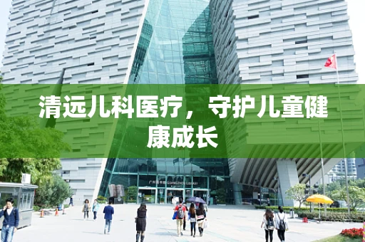 清远儿科医疗，守护儿童健康成长