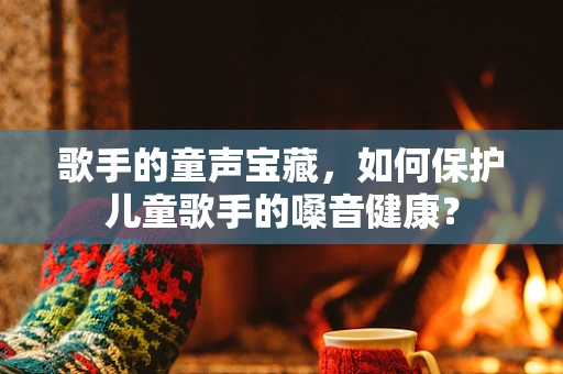 歌手的童声宝藏，如何保护儿童歌手的嗓音健康？