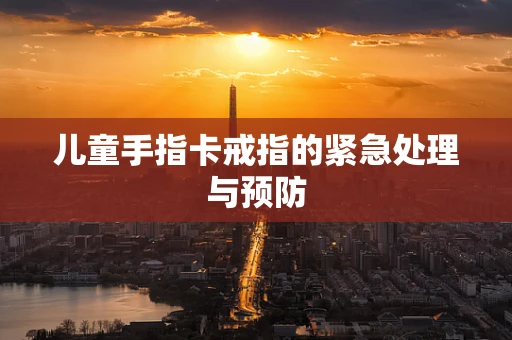 儿童手指卡戒指的紧急处理与预防