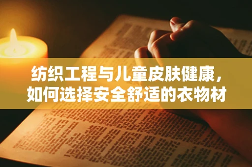 纺织工程与儿童皮肤健康，如何选择安全舒适的衣物材质？