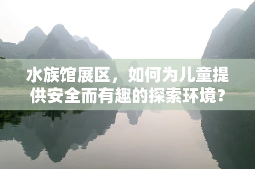 水族馆展区，如何为儿童提供安全而有趣的探索环境？
