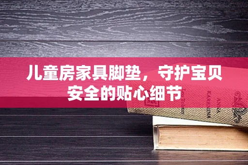 儿童房家具脚垫，守护宝贝安全的贴心细节