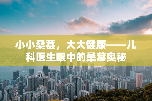 小小桑葚，大大健康——儿科医生眼中的桑葚奥秘