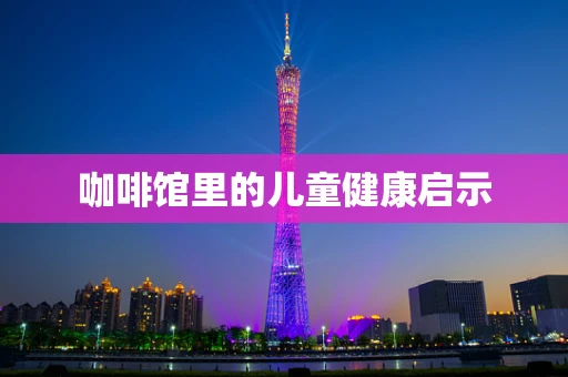 咖啡馆里的儿童健康启示