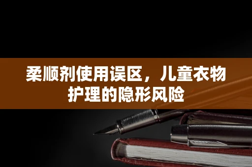 柔顺剂使用误区，儿童衣物护理的隐形风险
