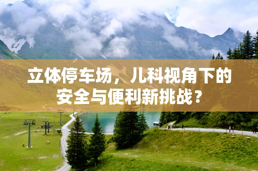 立体停车场，儿科视角下的安全与便利新挑战？