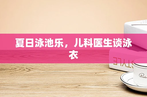 夏日泳池乐，儿科医生谈泳衣