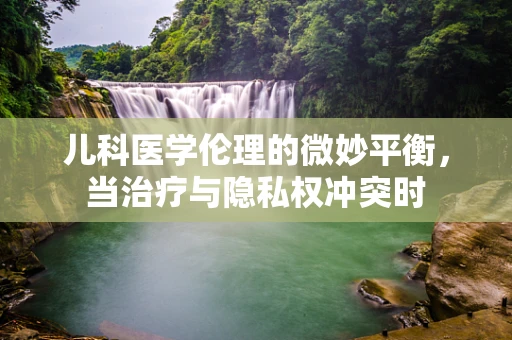 儿科医学伦理的微妙平衡，当治疗与隐私权冲突时