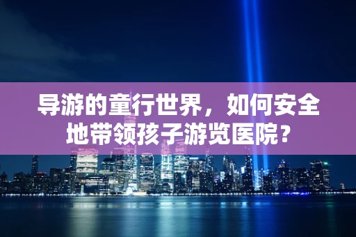 导游的童行世界，如何安全地带领孩子游览医院？