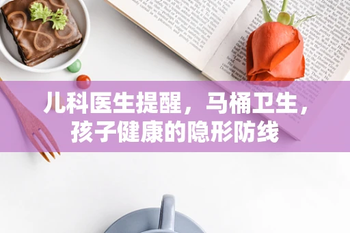儿科医生提醒，马桶卫生，孩子健康的隐形防线