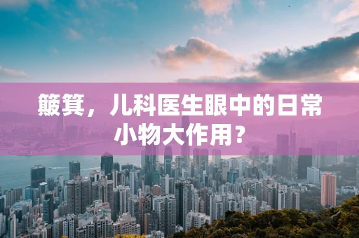 簸箕，儿科医生眼中的日常小物大作用？