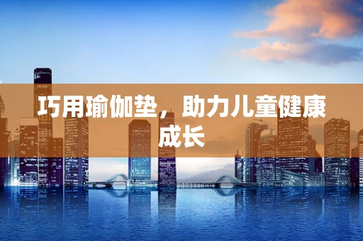 巧用瑜伽垫，助力儿童健康成长