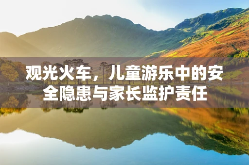观光火车，儿童游乐中的安全隐患与家长监护责任