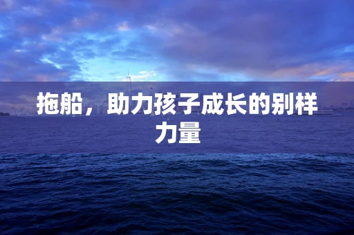 拖船，助力孩子成长的别样力量
