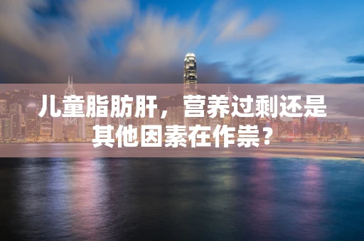儿童脂肪肝，营养过剩还是其他因素在作祟？