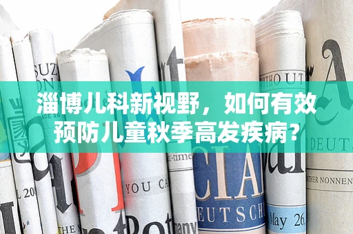 淄博儿科新视野，如何有效预防儿童秋季高发疾病？