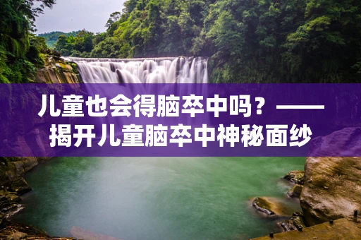 儿童也会得脑卒中吗？——揭开儿童脑卒中神秘面纱