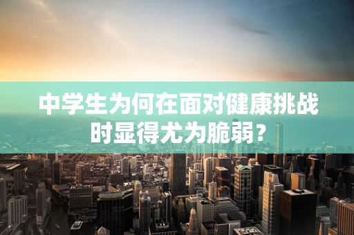 中学生为何在面对健康挑战时显得尤为脆弱？