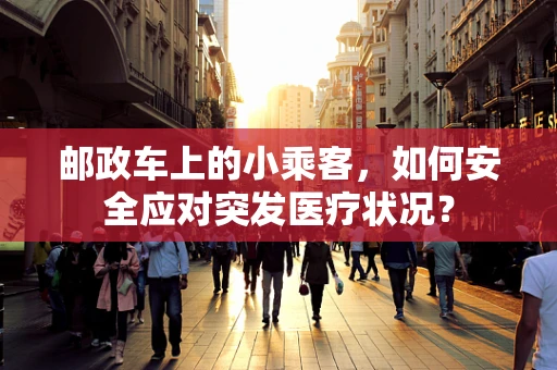 邮政车上的小乘客，如何安全应对突发医疗状况？