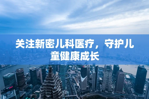 关注新密儿科医疗，守护儿童健康成长