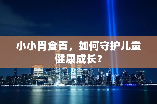 小小胃食管，如何守护儿童健康成长？