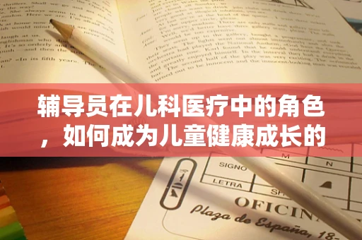 辅导员在儿科医疗中的角色，如何成为儿童健康成长的引路人？