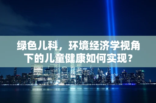 绿色儿科，环境经济学视角下的儿童健康如何实现？