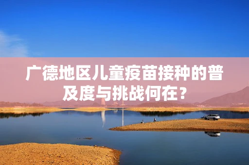 广德地区儿童疫苗接种的普及度与挑战何在？