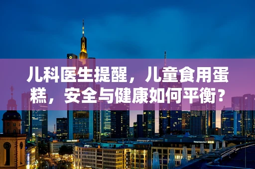 儿科医生提醒，儿童食用蛋糕，安全与健康如何平衡？