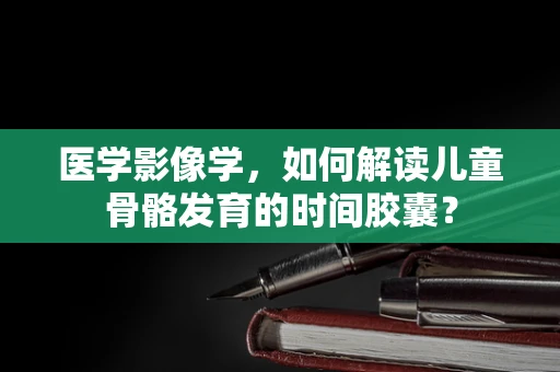 医学影像学，如何解读儿童骨骼发育的时间胶囊？