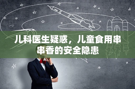 儿科医生疑惑，儿童食用串串香的安全隐患