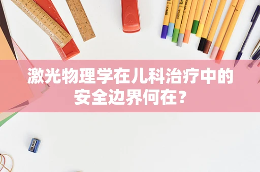 激光物理学在儿科治疗中的安全边界何在？