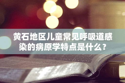 黄石地区儿童常见呼吸道感染的病原学特点是什么？