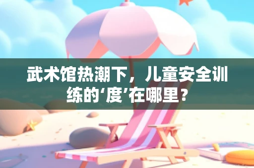 武术馆热潮下，儿童安全训练的‘度’在哪里？