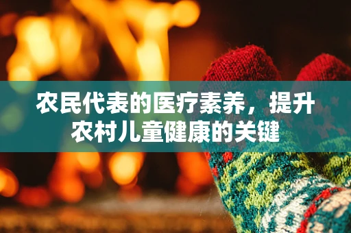 农民代表的医疗素养，提升农村儿童健康的关键